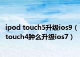 ipod touch5升级ios9（touch4肿么升级ios7）