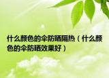 什么颜色的伞防晒隔热（什么颜色的伞防晒效果好）