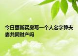 今日更新买房写一个人名字算夫妻共同财产吗