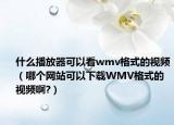 什么播放器可以看wmv格式的视频（哪个网站可以下载WMV格式的视频啊?）