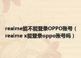 realme能不能登录OPPO账号（realme x能登录oppo账号吗）