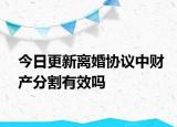 今日更新离婚协议中财产分割有效吗