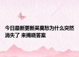 今日最新更新吴莫愁为什么突然消失了 来揭晓答案