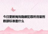 今日更新掩饰隐瞒犯罪所得量刑数额标准是什么