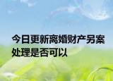 今日更新离婚财产另案处理是否可以
