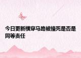 今日更新横穿马路被撞死是否是同等责任