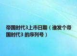 帝国时代3上市日期（谁发个帝国时代3 的序列号）