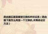 路由器后面需要接交换机咋样设置（路由器下面怎么再接一个交换机,求具体设定方法）