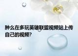 肿么在多玩英雄联盟视频站上传自己的视频?