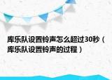 库乐队设置铃声怎么超过30秒（库乐队设置铃声的过程）