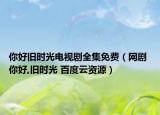 你好旧时光电视剧全集免费（网剧 你好,旧时光 百度云资源）