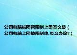 公司电脑被网管限制上网怎么破（公司电脑上网被限制住,怎么办除?）