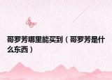 哥罗芳哪里能买到（哥罗芳是什么东西）
