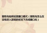 冒险岛如何设置窗口模式（冒险岛怎么在没有进入游戏的状况下改成窗口化）