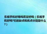 乐视手机好用吗质量好吗（乐视手机好吗?它的缺点和优点分别是什么?）
