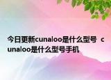 今日更新cunaloo是什么型号  cunaloo是什么型号手机