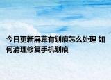 今日更新屏幕有划痕怎么处理 如何清理修复手机划痕