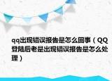 qq出现错误报告是怎么回事（QQ登陆后老是出现错误报告是怎么处理）