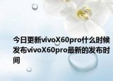 今日更新vivoX60pro什么时候发布vivoX60pro最新的发布时间