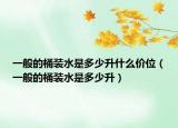 一般的桶装水是多少升什么价位（一般的桶装水是多少升）