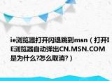 ie浏览器打开闪退跳到msn（打开IE浏览器自动弹出CN.MSN.COM是为什么?怎么取消?）
