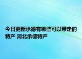 今日更新承德有哪些可以带走的特产 河北承德特产