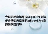 今日更新摩托罗拉EdgeSPro支持多少倍变焦摩托罗拉EdgeSPro支持光学防抖吗