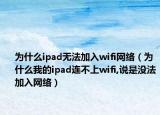 为什么ipad无法加入wifi网络（为什么我的ipad连不上wifi,说是没法加入网络）