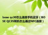 bose qc30怎么连接手机蓝牙（BOSE QC35耳机怎么通过NFC连接）