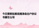 今日更新如果离婚净身出户协议书要怎么写