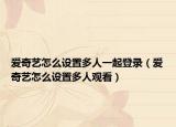 爱奇艺怎么设置多人一起登录（爱奇艺怎么设置多人观看）
