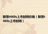 联想t460s上市时间价格（联想t460s上市时间）