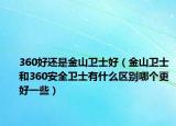 360好还是金山卫士好（金山卫士和360安全卫士有什么区别哪个更好一些）