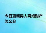 今日更新男人离婚财产怎么分