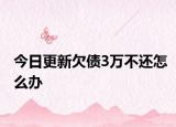 今日更新欠债3万不还怎么办