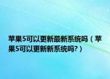 苹果5可以更新最新系统吗（苹果5可以更新新系统吗?）