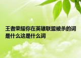 王者荣耀你在英雄联盟被杀的词是什么这是什么词