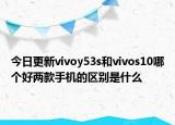 今日更新vivoy53s和vivos10哪个好两款手机的区别是什么
