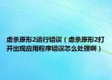 虐杀原形2运行错误（虐杀原形2打开出现应用程序错误怎么处理啊）