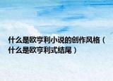 什么是欧亨利小说的创作风格（什么是欧亨利式结尾）
