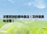 洋葱煎饼的美味做法（怎样做美味洋葱）