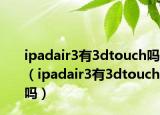 ipadair3有3dtouch吗（ipadair3有3dtouch吗）