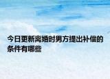 今日更新离婚时男方提出补偿的条件有哪些