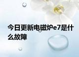 今日更新电磁炉e7是什么故障