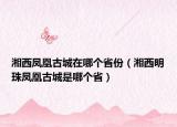 湘西凤凰古城在哪个省份（湘西明珠凤凰古城是哪个省）