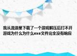 我从流浪星下载了一个游戏解压后打不开游戏为什么为什么exe文件完全没有响应