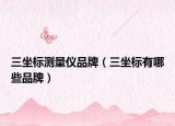 三坐标测量仪品牌（三坐标有哪些品牌）