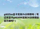 gt635m显卡支持2k分辨率吗（笔记本显卡gt630M支持2K分辨率的显示屏吗?）