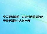 今日更新婚前一方支付房款买的房子属于婚前个人财产吗