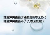 部落冲突更新了还要更新怎么办（部落冲突更新不了了,怎么处理）